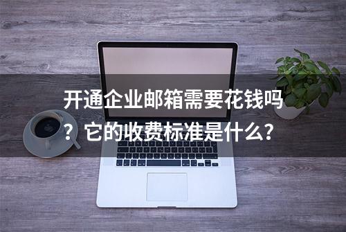 开通企业邮箱需要花钱吗？它的收费标准是什么？