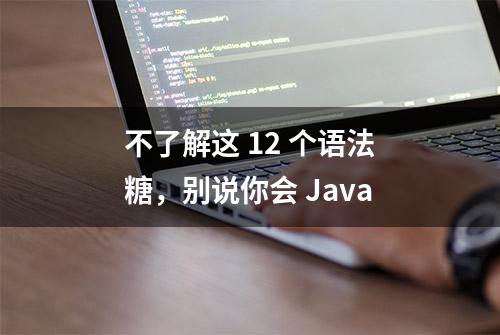 不了解这 12 个语法糖，别说你会 Java