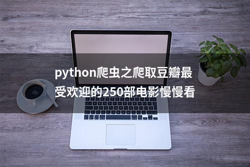 python爬虫之爬取豆瓣最受欢迎的250部电影慢慢看