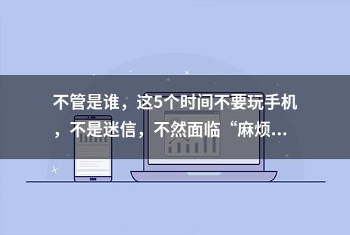 不管是谁，这5个时间不要玩手机，不是迷信，不然面临“麻烦”