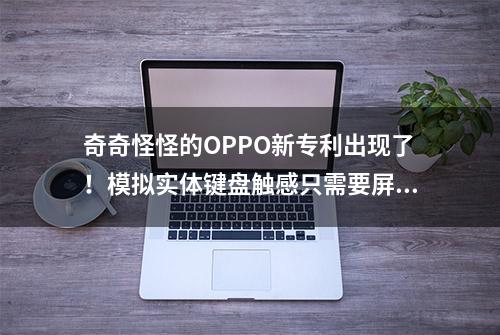 奇奇怪怪的OPPO新专利出现了！模拟实体键盘触感只需要屏幕贴膜？