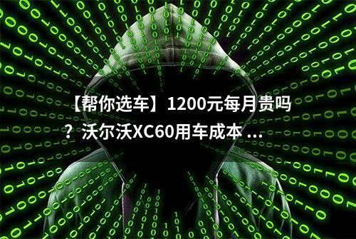 【帮你选车】1200元每月贵吗？沃尔沃XC60用车成本 保养价格不低