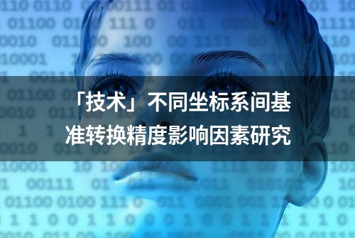 「技术」不同坐标系间基准转换精度影响因素研究