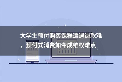 大学生预付购买课程遭遇退款难，预付式消费如今成维权难点