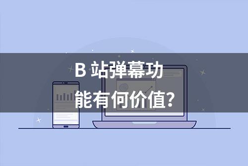 B 站弹幕功能有何价值？