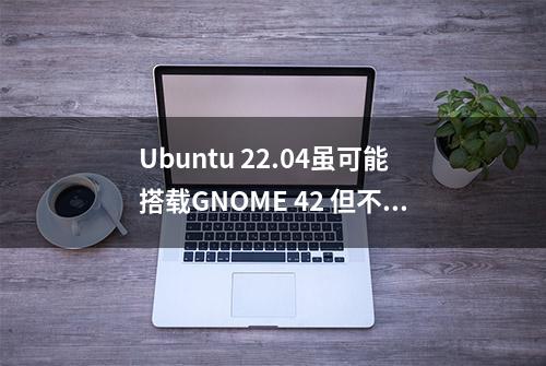 Ubuntu 22.04虽可能搭载GNOME 42 但不会有太多GTK4应用