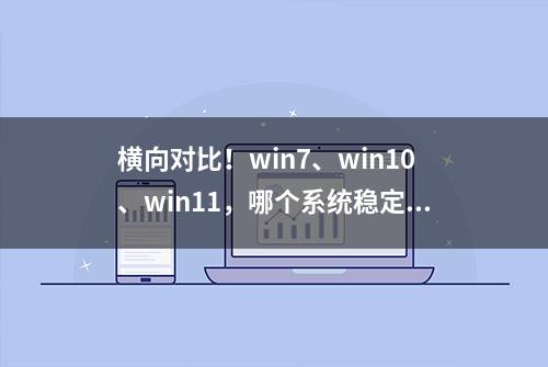 横向对比！win7、win10、win11，哪个系统稳定、实用？