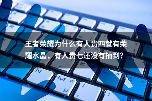 王者荣耀为什么有人贵四就有荣耀水晶，有人贵七还没有抽到？