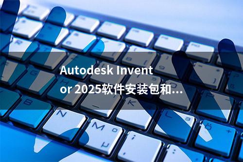 Autodesk Inventor 2025软件安装包和安装教程