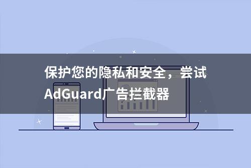 保护您的隐私和安全，尝试AdGuard广告拦截器