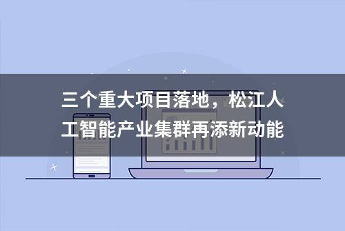 三个重大项目落地，松江人工智能产业集群再添新动能