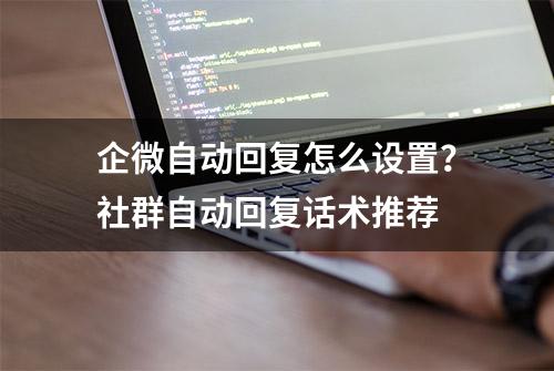 企微自动回复怎么设置？社群自动回复话术推荐