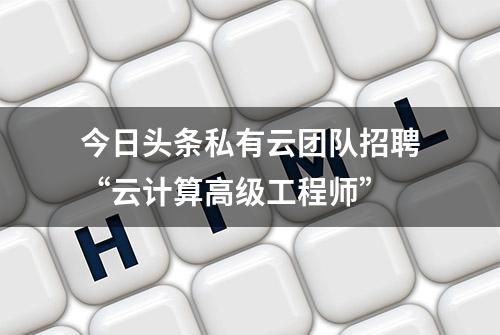 今日头条私有云团队招聘“云计算高级工程师”