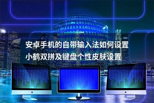 安卓手机的自带输入法如何设置小鹤双拼及键盘个性皮肤设置