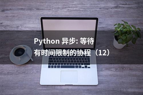 Python 异步: 等待有时间限制的协程（12）