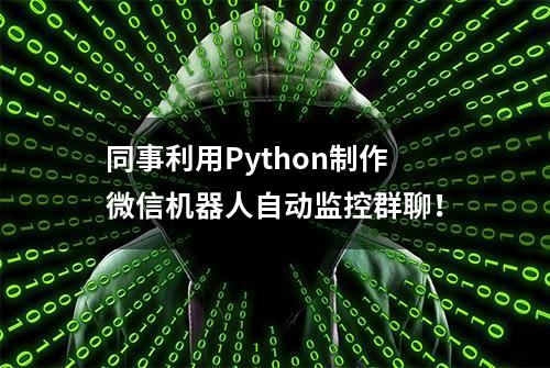 同事利用Python制作微信机器人自动监控群聊！