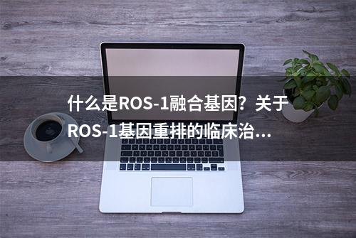 什么是ROS-1融合基因？关于ROS-1基因重排的临床治疗