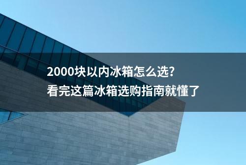 2000块以内冰箱怎么选？看完这篇冰箱选购指南就懂了