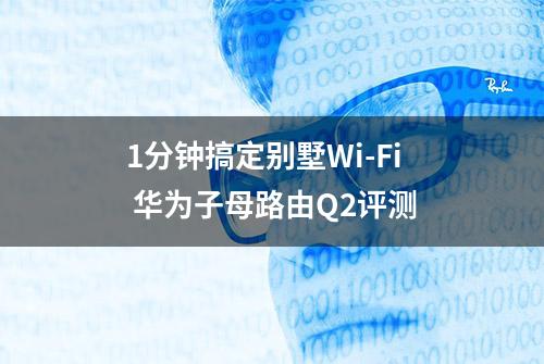 1分钟搞定别墅Wi-Fi 华为子母路由Q2评测