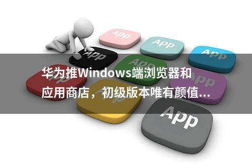 华为推Windows端浏览器和应用商店，初级版本唯有颜值在线