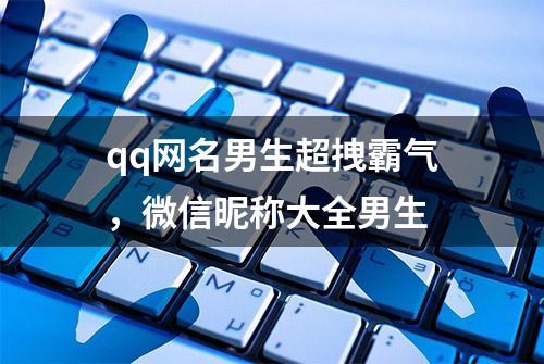 qq网名男生超拽霸气，微信昵称大全男生