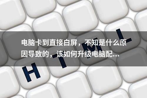 电脑卡到直接白屏，不知是什么原因导致的，该如何升级电脑配置？