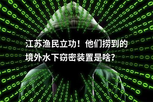 江苏渔民立功！他们捞到的境外水下窃密装置是啥？