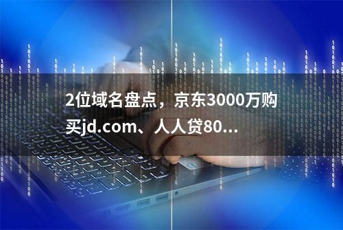 2位域名盘点，京东3000万购买jd.com、人人贷800万美金收购we.com