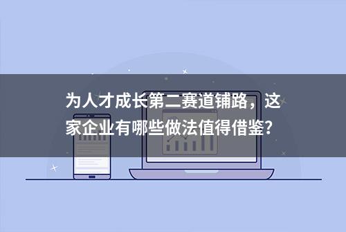 为人才成长第二赛道铺路，这家企业有哪些做法值得借鉴？