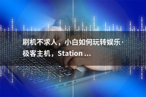 刷机不求人，小白如何玩转娱乐·极客主机，Station P2体验