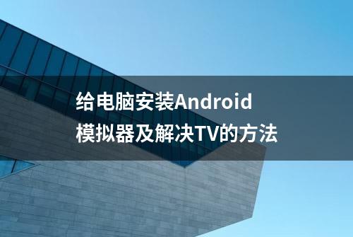 给电脑安装Android模拟器及解决TV的方法