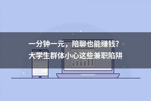 一分钟一元，陪聊也能赚钱？大学生群体小心这些兼职陷阱