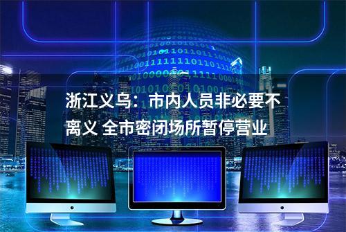 浙江义乌：市内人员非必要不离义 全市密闭场所暂停营业