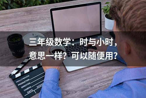 三年级数学：时与小时，意思一样？可以随便用？