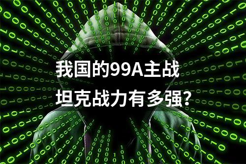 我国的99A主战坦克战力有多强？