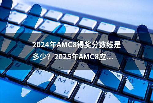 2024年AMC8得奖分数线是多少？2025年AMC8应该如何准备？