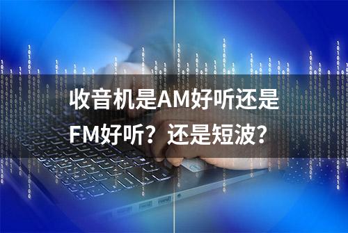 收音机是AM好听还是FM好听？还是短波？