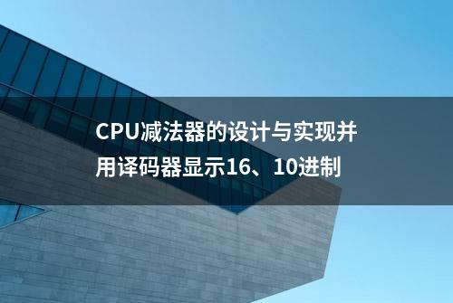 CPU减法器的设计与实现并用译码器显示16、10进制