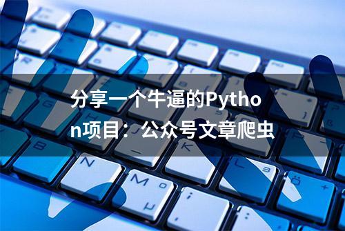 分享一个牛逼的Python项目：公众号文章爬虫