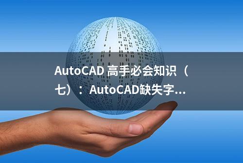 AutoCAD 高手必会知识（七）：AutoCAD缺失字体解决办法