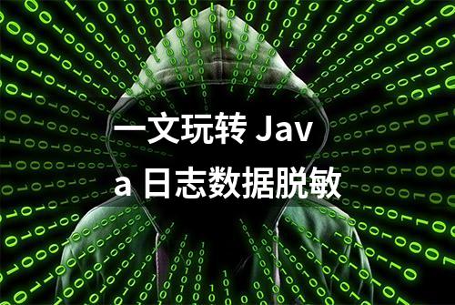 一文玩转 Java 日志数据脱敏