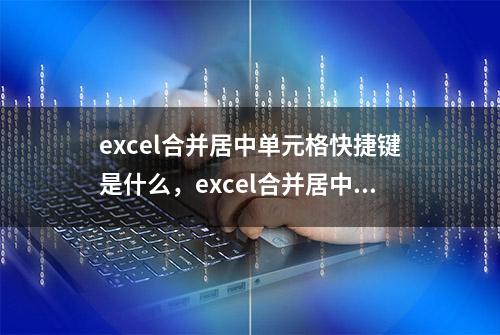 excel合并居中单元格快捷键是什么，excel合并居中后左上角打字