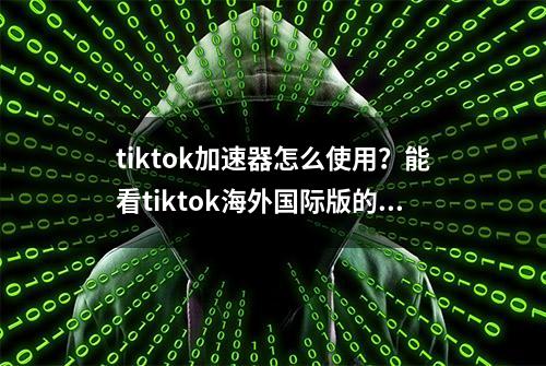 tiktok加速器怎么使用？能看tiktok海外国际版的加速器软件