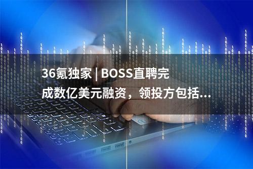 36氪独家 | BOSS直聘完成数亿美元融资，领投方包括腾讯