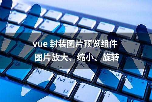 vue 封装图片预览组件 图片放大、缩小、旋转