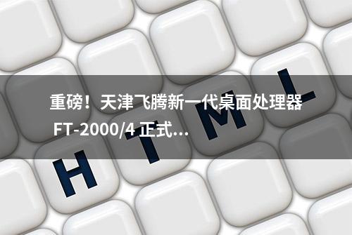 重磅！天津飞腾新一代桌面处理器 FT-2000/4 正式发布！