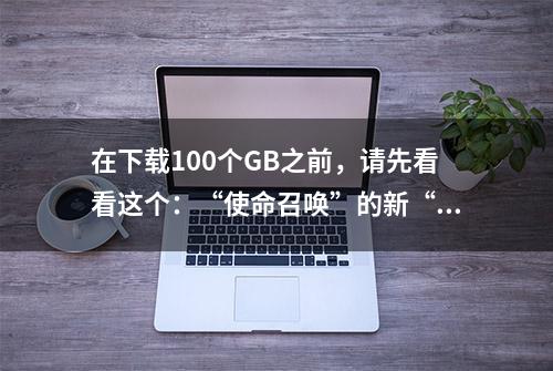 在下载100个GB之前，请先看看这个：“使命召唤”的新“吃鸡”模式味道怎么样？