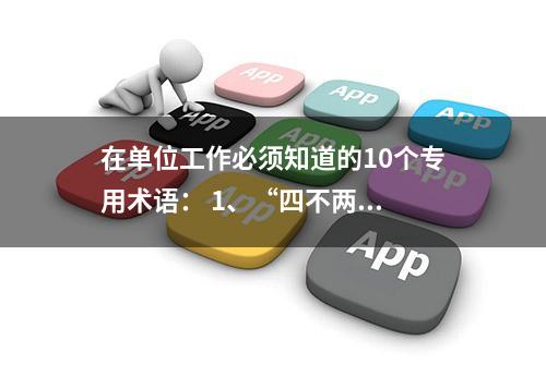 在单位工作必须知道的10个专用术语： 1、“四不两...