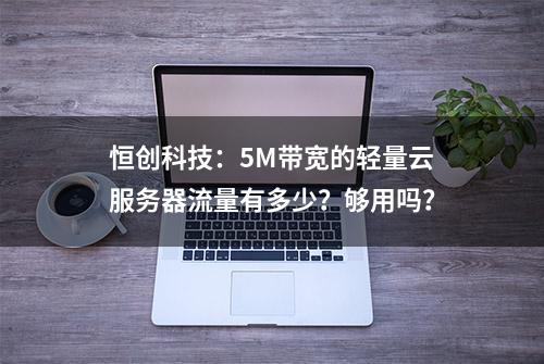 恒创科技：5M带宽的轻量云服务器流量有多少？够用吗？