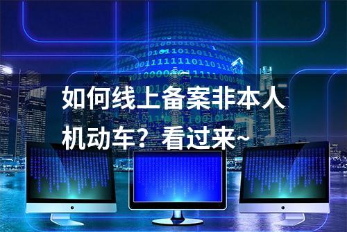 如何线上备案非本人机动车？看过来~